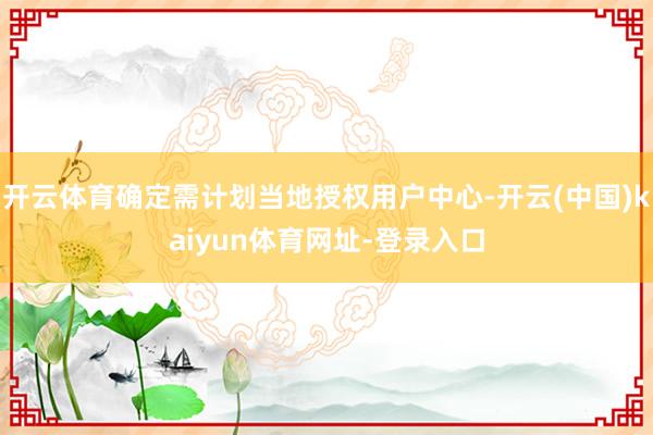 开云体育确定需计划当地授权用户中心-开云(中国)kaiyun体育网址-登录入口