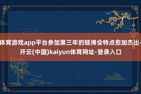体育游戏app平台参加第三年的链博会特点愈加杰出-开云(中国)kaiyun体育网址-登录入口