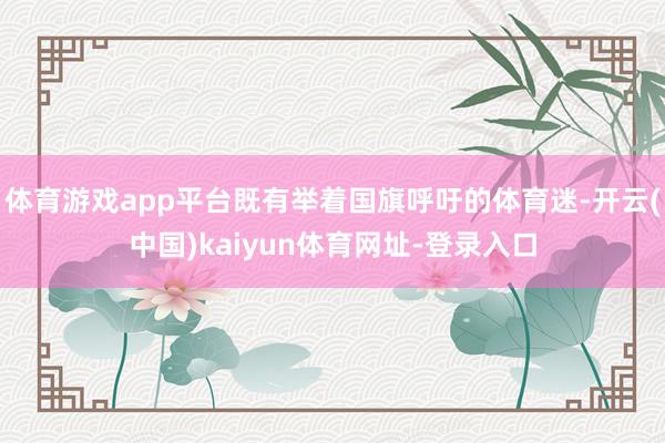 体育游戏app平台既有举着国旗呼吁的体育迷-开云(中国)kaiyun体育网址-登录入口