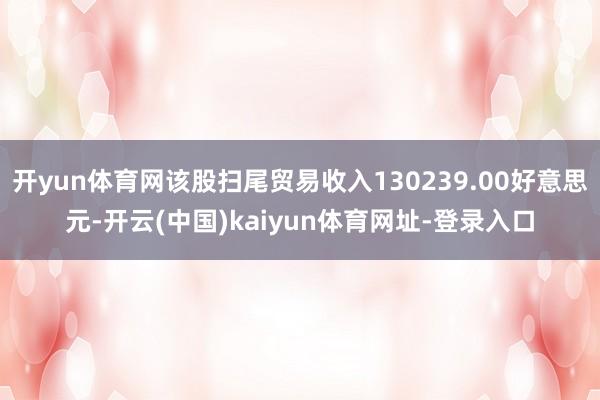 开yun体育网该股扫尾贸易收入130239.00好意思元-开云(中国)kaiyun体育网址-登录入口
