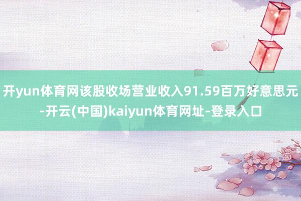 开yun体育网该股收场营业收入91.59百万好意思元-开云(中国)kaiyun体育网址-登录入口