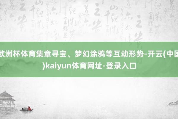 欧洲杯体育集章寻宝、梦幻涂鸦等互动形势-开云(中国)kaiyun体育网址-登录入口