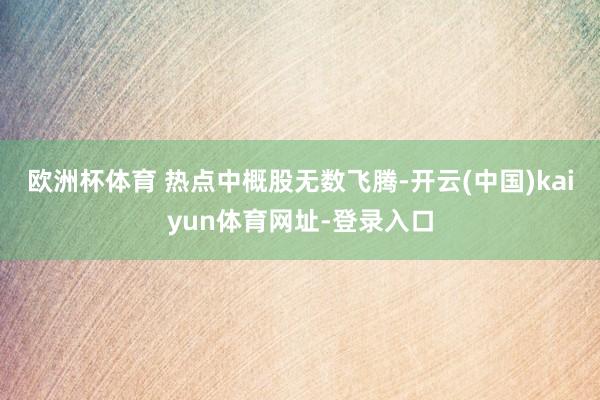 欧洲杯体育 　　热点中概股无数飞腾-开云(中国)kaiyun体育网址-登录入口