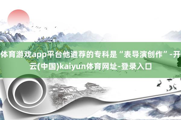 体育游戏app平台他遴荐的专科是“表导演创作”-开云(中国)kaiyun体育网址-登录入口