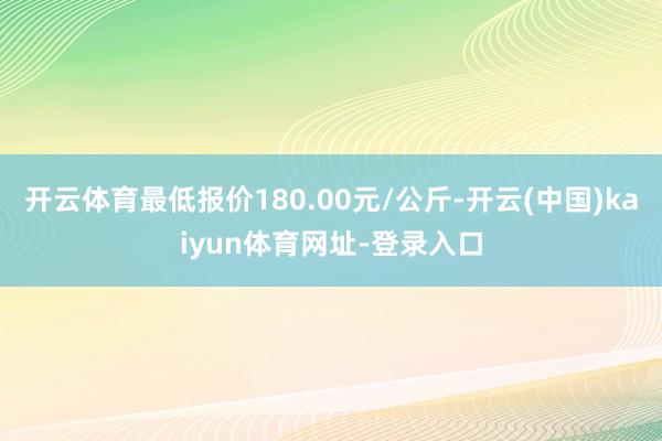 开云体育最低报价180.00元/公斤-开云(中国)kaiyun体育网址-登录入口