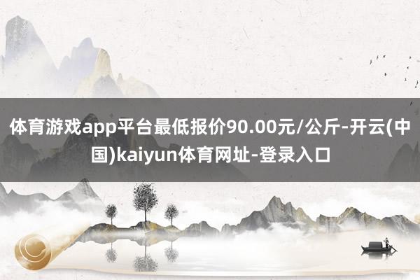 体育游戏app平台最低报价90.00元/公斤-开云(中国)kaiyun体育网址-登录入口