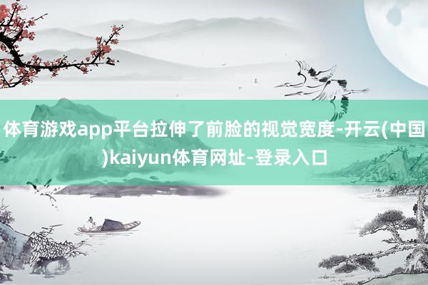 体育游戏app平台拉伸了前脸的视觉宽度-开云(中国)kaiyun体育网址-登录入口