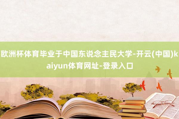 欧洲杯体育毕业于中国东说念主民大学-开云(中国)kaiyun体育网址-登录入口