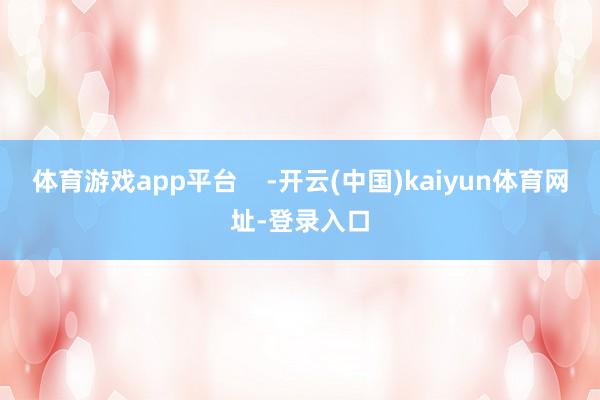体育游戏app平台    -开云(中国)kaiyun体育网址-登录入口
