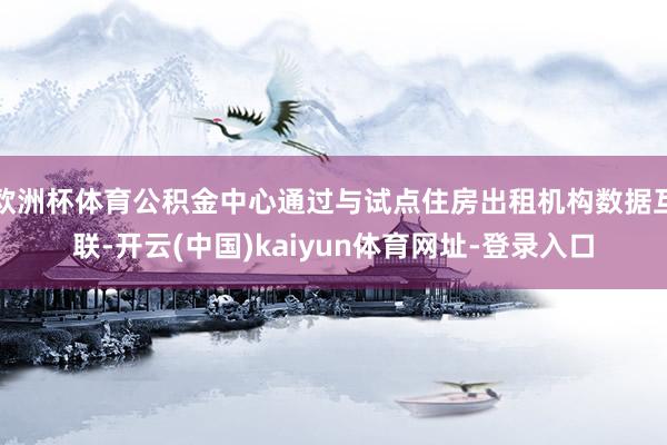 欧洲杯体育公积金中心通过与试点住房出租机构数据互联-开云(中国)kaiyun体育网址-登录入口
