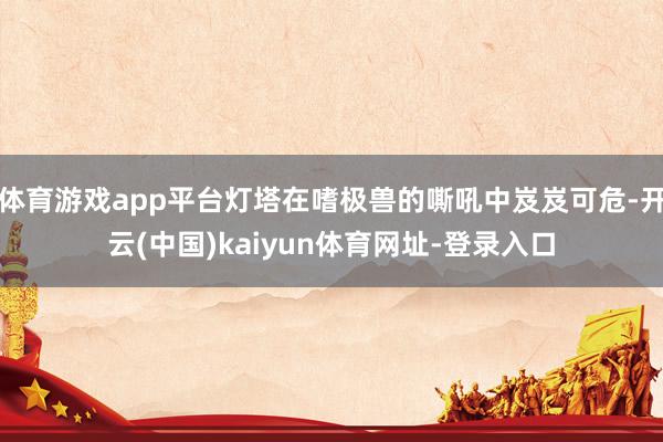 体育游戏app平台灯塔在嗜极兽的嘶吼中岌岌可危-开云(中国)kaiyun体育网址-登录入口