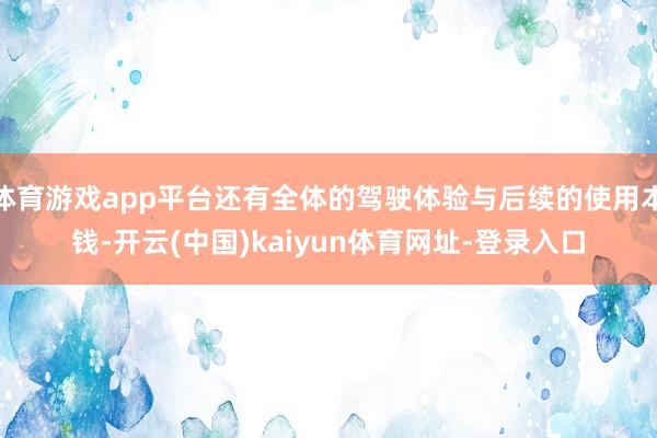 体育游戏app平台还有全体的驾驶体验与后续的使用本钱-开云(中国)kaiyun体育网址-登录入口