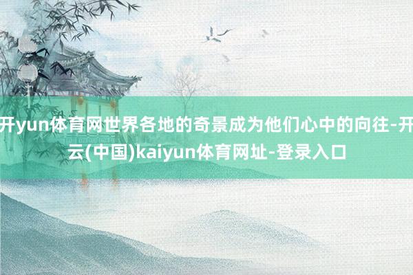 开yun体育网世界各地的奇景成为他们心中的向往-开云(中国)kaiyun体育网址-登录入口
