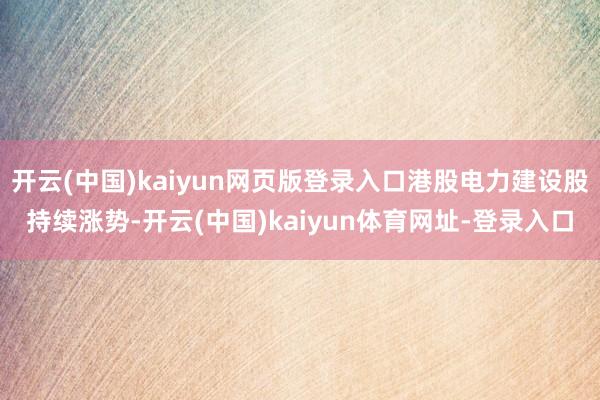 开云(中国)kaiyun网页版登录入口港股电力建设股持续涨势-开云(中国)kaiyun体育网址-登录入口