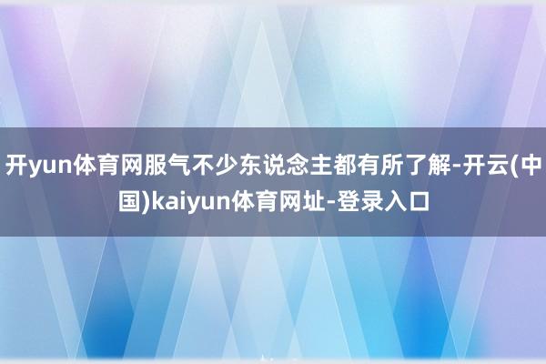 开yun体育网服气不少东说念主都有所了解-开云(中国)kaiyun体育网址-登录入口