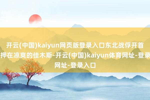 开云(中国)kaiyun网页版登录入口东北战俘开首被关押在凉爽的佳木斯-开云(中国)kaiyun体育网址-登录入口