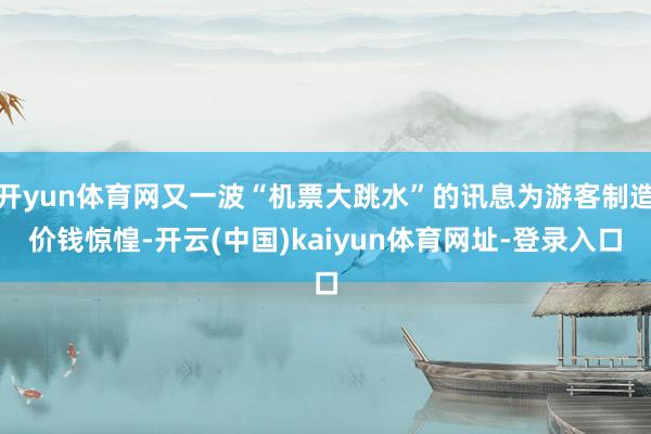 开yun体育网又一波“机票大跳水”的讯息为游客制造价钱惊惶-开云(中国)kaiyun体育网址-登录入口