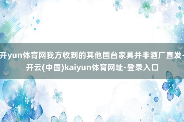 开yun体育网我方收到的其他国台家具并非酒厂直发-开云(中国)kaiyun体育网址-登录入口