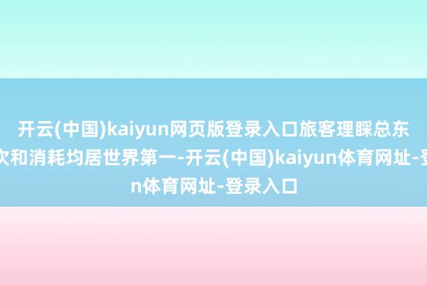 开云(中国)kaiyun网页版登录入口旅客理睬总东说念主次和消耗均居世界第一-开云(中国)kaiyun体育网址-登录入口