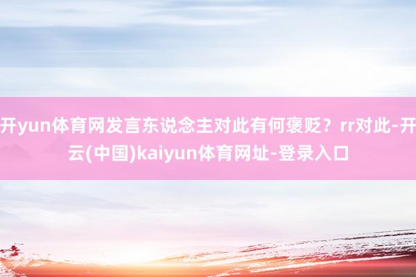 开yun体育网发言东说念主对此有何褒贬？rr对此-开云(中国)kaiyun体育网址-登录入口