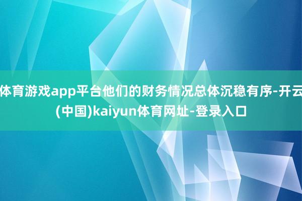 体育游戏app平台他们的财务情况总体沉稳有序-开云(中国)kaiyun体育网址-登录入口