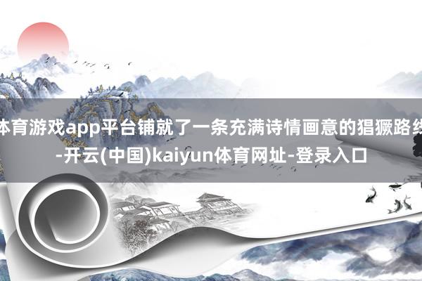 体育游戏app平台铺就了一条充满诗情画意的猖獗路线-开云(中国)kaiyun体育网址-登录入口