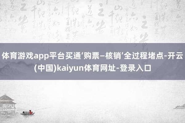 体育游戏app平台买通‘购票—核销’全过程堵点-开云(中国)kaiyun体育网址-登录入口
