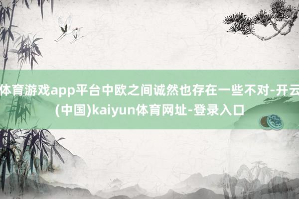 体育游戏app平台中欧之间诚然也存在一些不对-开云(中国)kaiyun体育网址-登录入口