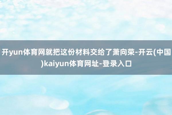 开yun体育网就把这份材料交给了萧向荣-开云(中国)kaiyun体育网址-登录入口