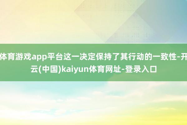 体育游戏app平台这一决定保持了其行动的一致性-开云(中国)kaiyun体育网址-登录入口