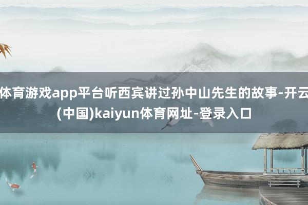 体育游戏app平台听西宾讲过孙中山先生的故事-开云(中国)kaiyun体育网址-登录入口