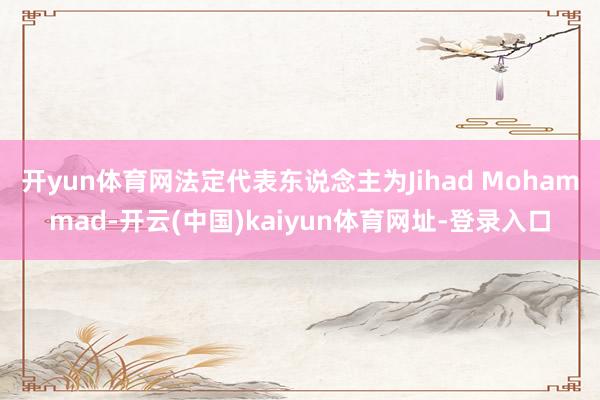开yun体育网法定代表东说念主为Jihad Mohammad-开云(中国)kaiyun体育网址-登录入口