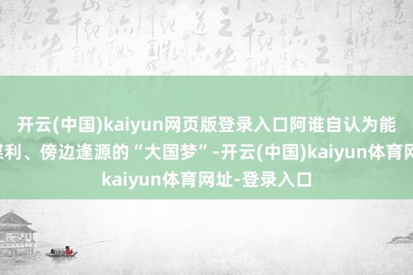 开云(中国)kaiyun网页版登录入口阿谁自认为能靠好意思国谋利、傍边逢源的“大国梦”-开云(中国)kaiyun体育网址-登录入口