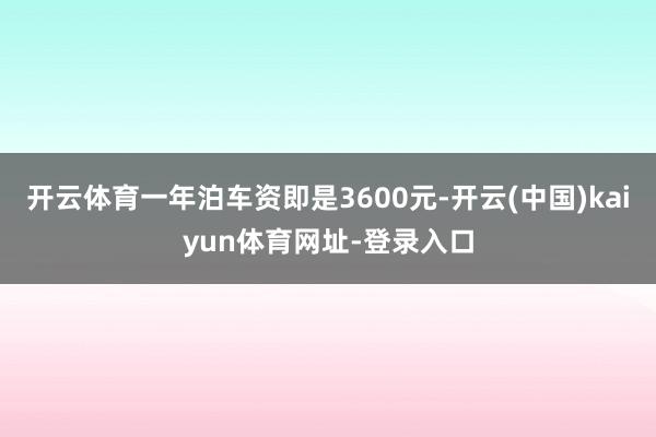开云体育一年泊车资即是3600元-开云(中国)kaiyun体育网址-登录入口