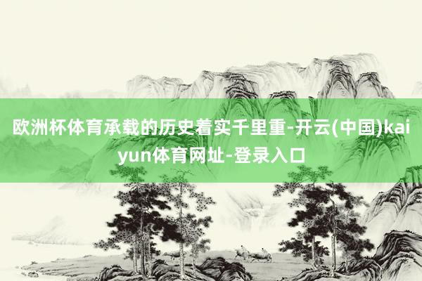 欧洲杯体育承载的历史着实千里重-开云(中国)kaiyun体育网址-登录入口