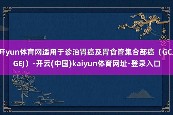 开yun体育网适用于诊治胃癌及胃食管集合部癌（GC/GEJ）-开云(中国)kaiyun体育网址-登录入口