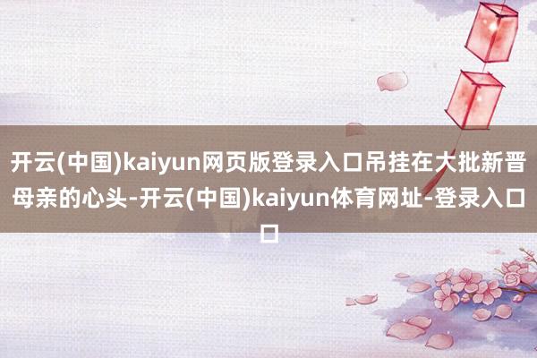 开云(中国)kaiyun网页版登录入口吊挂在大批新晋母亲的心头-开云(中国)kaiyun体育网址-登录入口
