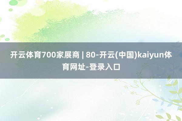 开云体育700家展商 | 80-开云(中国)kaiyun体育网址-登录入口