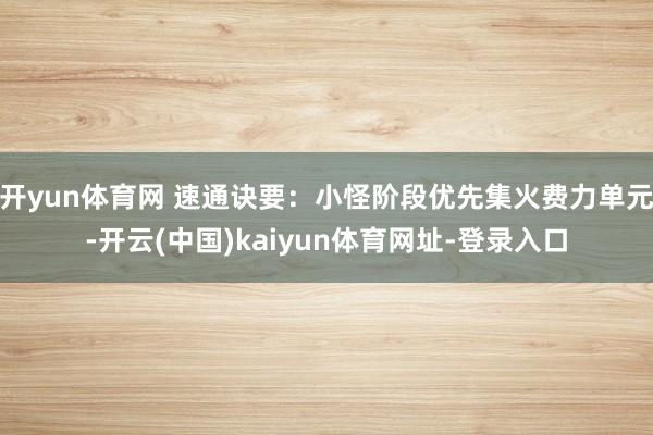 开yun体育网 速通诀要：小怪阶段优先集火费力单元-开云(中国)kaiyun体育网址-登录入口