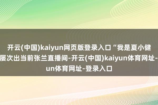 开云(中国)kaiyun网页版登录入口“我是夏小健”此前曾屡次出当前张兰直播间-开云(中国)kaiyun体育网址-登录入口