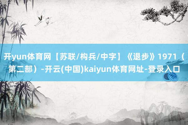 开yun体育网【苏联/构兵/中字】《退步》1971（第二部）-开云(中国)kaiyun体育网址-登录入口
