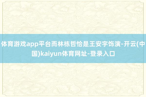 体育游戏app平台而林栋哲恰是王安宇饰演-开云(中国)kaiyun体育网址-登录入口