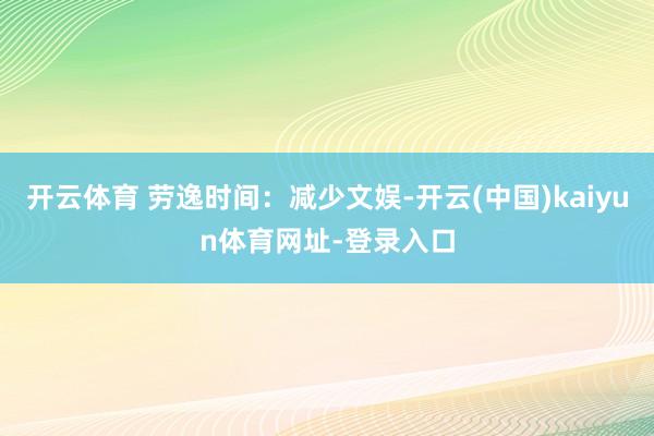 开云体育 劳逸时间：减少文娱-开云(中国)kaiyun体育网址-登录入口