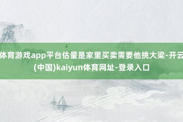 体育游戏app平台估量是家里买卖需要他挑大梁-开云(中国)kaiyun体育网址-登录入口