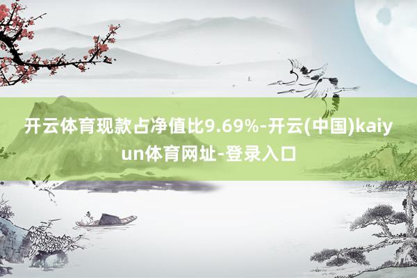 开云体育现款占净值比9.69%-开云(中国)kaiyun体育网址-登录入口