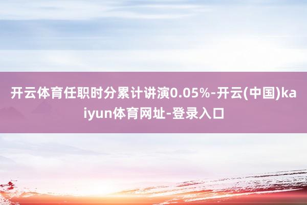 开云体育任职时分累计讲演0.05%-开云(中国)kaiyun体育网址-登录入口