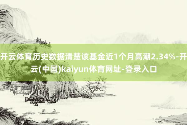 开云体育历史数据清楚该基金近1个月高潮2.34%-开云(中国)kaiyun体育网址-登录入口