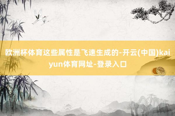 欧洲杯体育这些属性是飞速生成的-开云(中国)kaiyun体育网址-登录入口