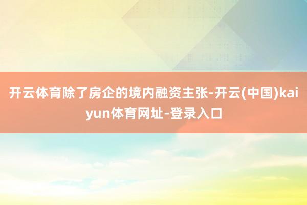 开云体育除了房企的境内融资主张-开云(中国)kaiyun体育网址-登录入口