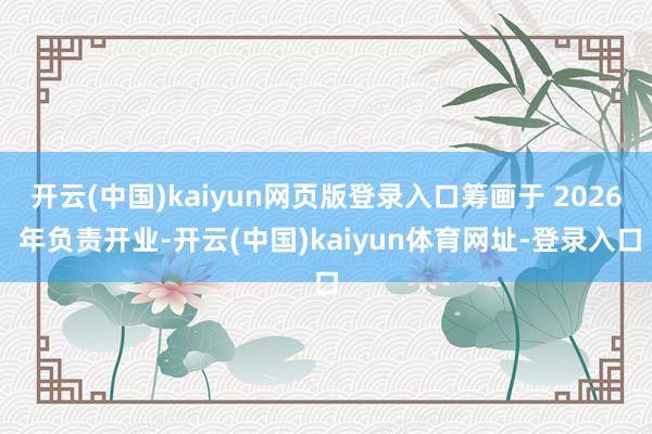 开云(中国)kaiyun网页版登录入口筹画于 2026 年负责开业-开云(中国)kaiyun体育网址-登录入口